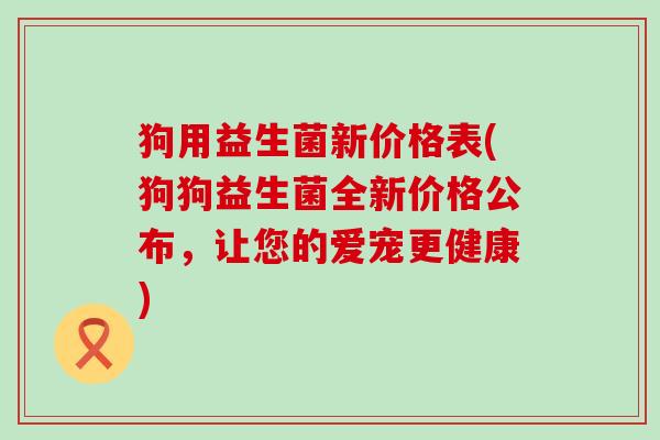 狗用益生菌新价格表(狗狗益生菌全新价格公布，让您的爱宠更健康)