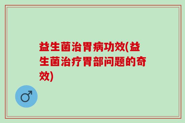 益生菌胃功效(益生菌胃部问题的奇效)