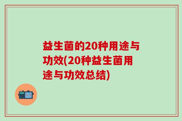 益生菌的20种用途与功效(20种益生菌用途与功效总结) 益生菌的20种用途与功效(20种益生菌用途与功效总结)