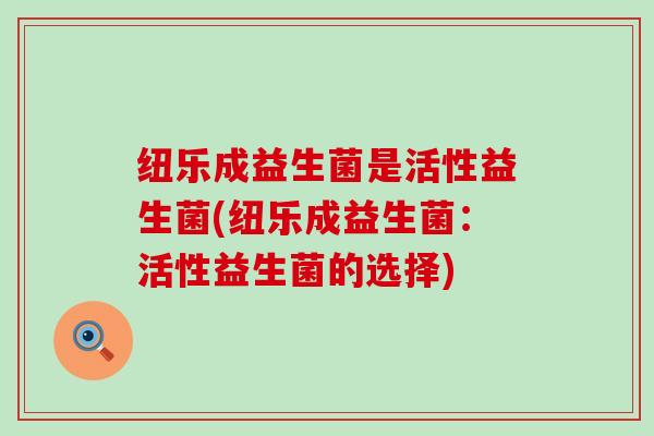 纽乐成益生菌是活性益生菌(纽乐成益生菌:活性益生菌的选择) 纽乐成益生菌是活性益生菌(纽乐成益生菌:活性益生菌的选择)