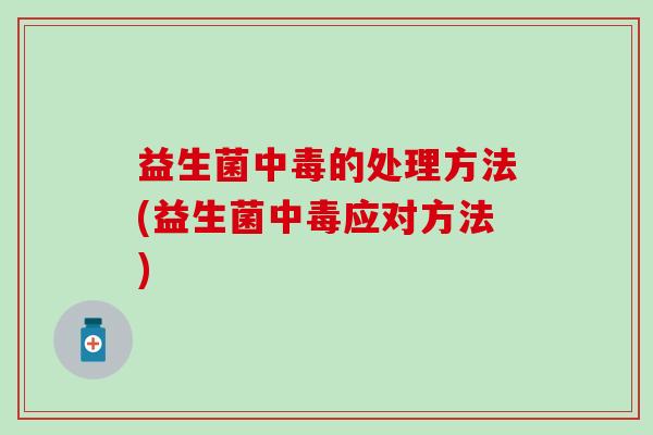 益生菌中毒的处理方法(益生菌中毒应对方法) 益生菌中毒的处理方法(益生菌中毒应对方法)