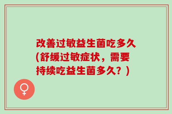 改善益生菌吃多久(舒缓症状，需要持续吃益生菌多久？)