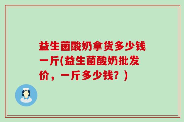益生菌酸奶拿货多少钱一斤(益生菌酸奶批发价，一斤多少钱？)