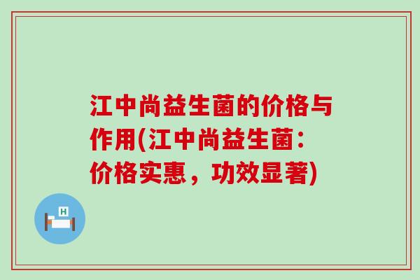 江中尚益生菌的价格与作用(江中尚益生菌:价格实惠,功效显著) 江中尚益生菌的价格与作用(江中尚益生菌:价格实惠,功效显著)