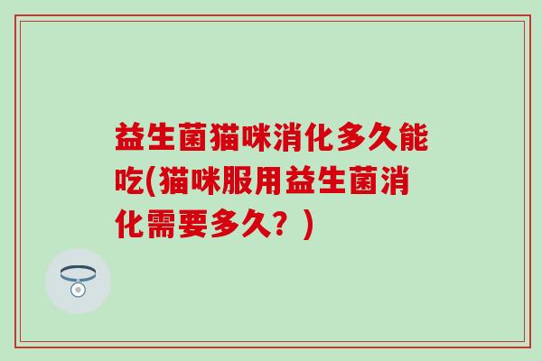 益生菌猫咪消化多久能吃(猫咪服用益生菌消化需要多久?) 益生菌猫咪消化多久能吃(猫咪服用益生菌消化需要多久?)