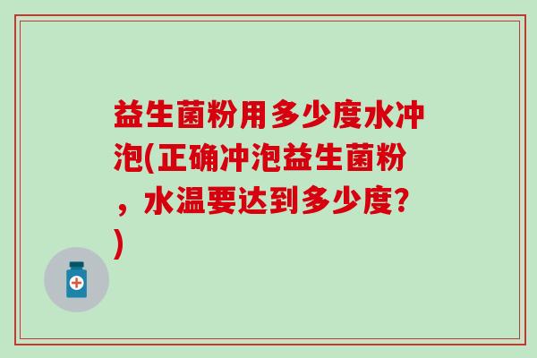 益生菌粉用多少度水冲泡(正确冲泡益生菌粉,水温要达到多少度?) 益生菌粉用多少度水冲泡(正确冲泡益生菌粉,水温要达到多少度?)