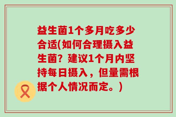 益生菌1个多月吃多少合适(如何合理摄入益生菌？建议1个月内坚持每日摄入，但量需根据个人情况而定。)