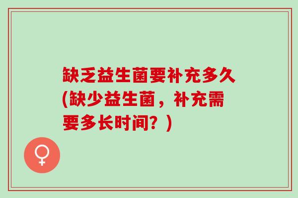 缺乏益生菌要补充多久(缺少益生菌，补充需要多长时间？)