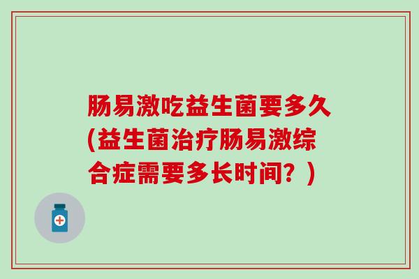 肠易激吃益生菌要多久(益生菌肠易激综合症需要多长时间?) 肠易激吃益生菌要多久(益生菌肠易激综合症需要多长时间?)