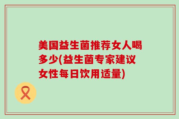 美国益生菌推荐女人喝多少(益生菌专家建议女性每日饮用适量) 美国益生菌推荐女人喝多少(益生菌专家建议女性每日饮用适量)