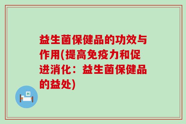 益生菌保健品的功效与作用(提高力和促进消化:益生菌保健品的益处) 益生菌保健品的功效与作用(提高力和促进消化:益生菌保健品的益处)