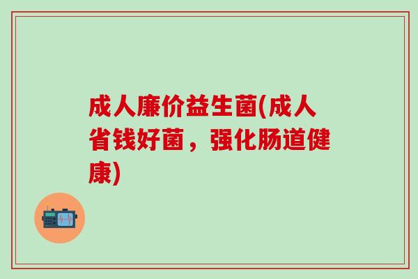 成人廉价益生菌(成人省钱好菌，强化肠道健康)