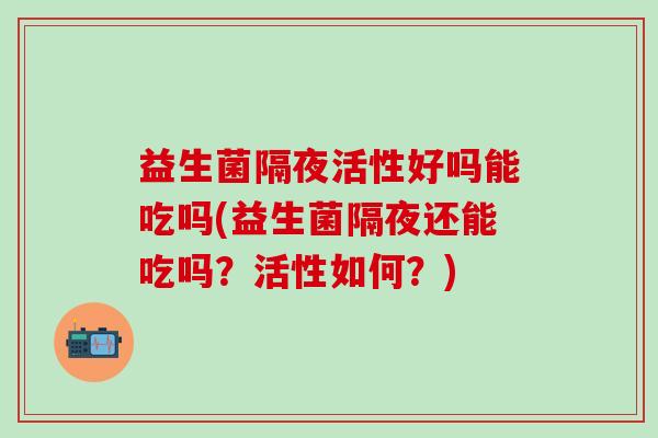 益生菌隔夜活性好吗能吃吗(益生菌隔夜还能吃吗？活性如何？)