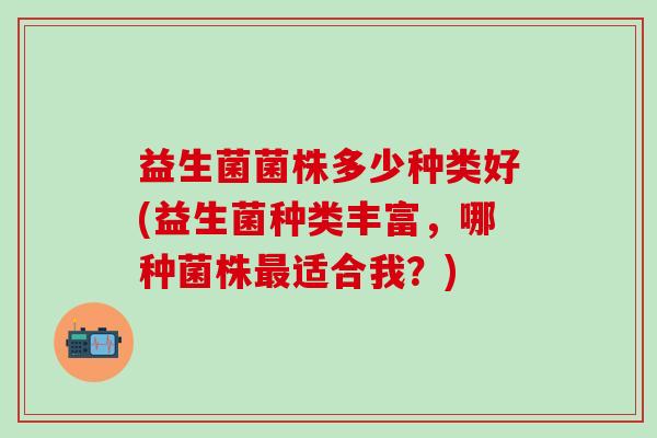 益生菌菌株多少种类好(益生菌种类丰富，哪种菌株适合我？)