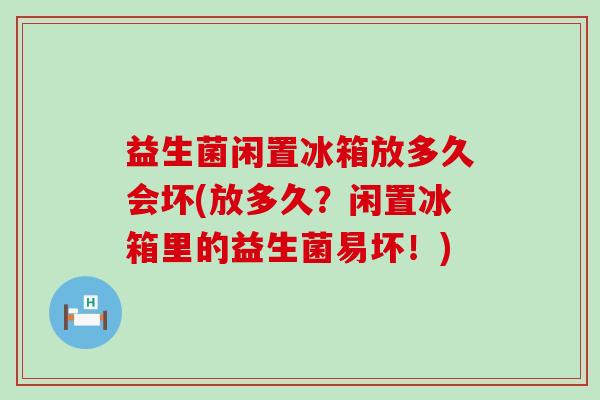 益生菌闲置冰箱放多久会坏(放多久?闲置冰箱里的益生菌易坏!) 益生菌闲置冰箱放多久会坏(放多久?闲置冰箱里的益生菌易坏!)