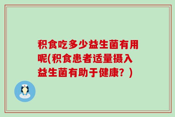 积食吃多少益生菌有用呢(积食患者适量摄入益生菌有助于健康?) 积食吃多少益生菌有用呢(积食患者适量摄入益生菌有助于健康?)