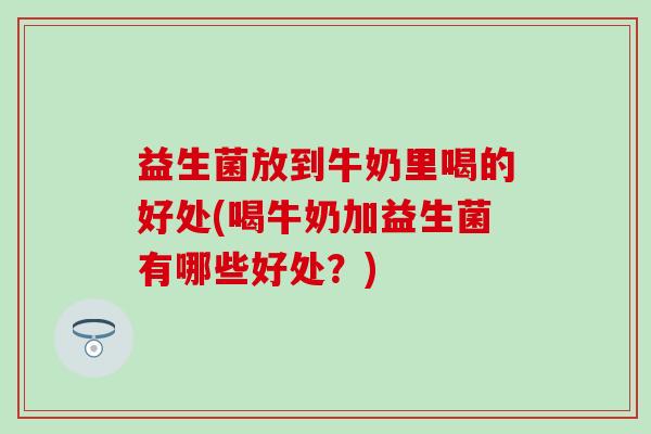 益生菌放到牛奶里喝的好处(喝牛奶加益生菌有哪些好处？)