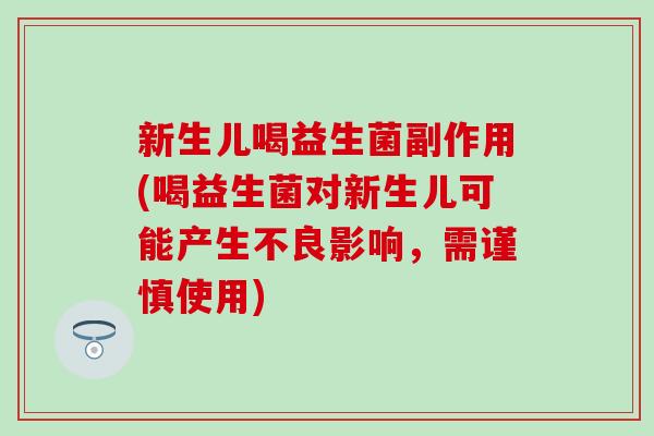 新生儿喝益生菌副作用(喝益生菌对新生儿可能产生不良影响，需谨慎使用)
