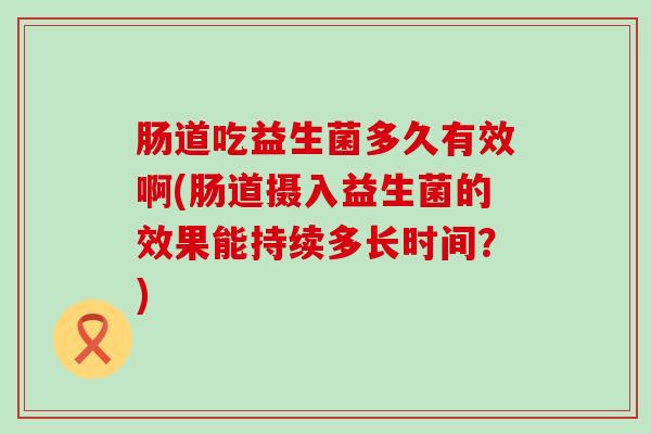 肠道吃益生菌多久有效啊(肠道摄入益生菌的效果能持续多长时间?) 肠道吃益生菌多久有效啊(肠道摄入益生菌的效果能持续多长时间?)