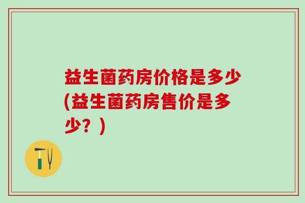 益生菌药房价格是多少(益生菌药房售价是多少？)