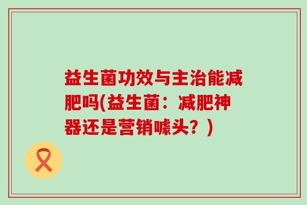 益生菌功效与主能吗(益生菌：神器还是营销噱头？)