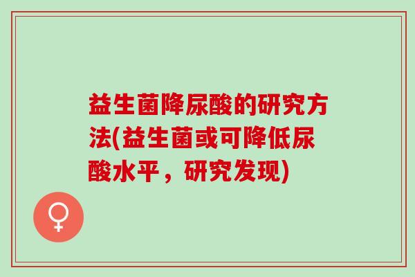 益生菌降尿酸的研究方法(益生菌或可降低尿酸水平,研究发现) 益生菌降尿酸的研究方法(益生菌或可降低尿酸水平,研究发现)