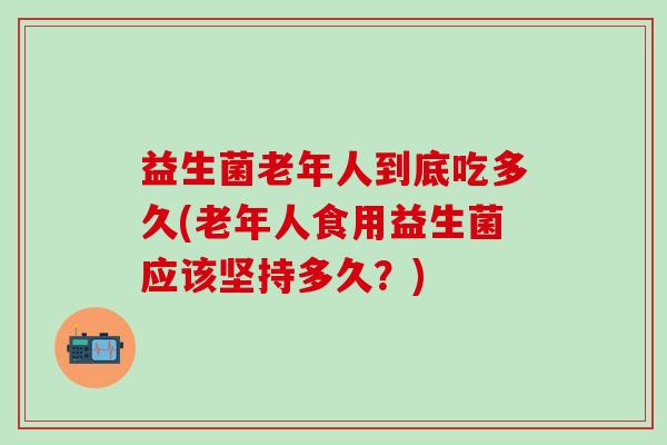 益生菌老年人到底吃多久(老年人食用益生菌应该坚持多久？)