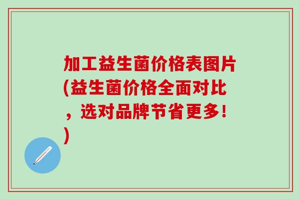加工益生菌价格表图片(益生菌价格全面对比，选对品牌节省更多！)