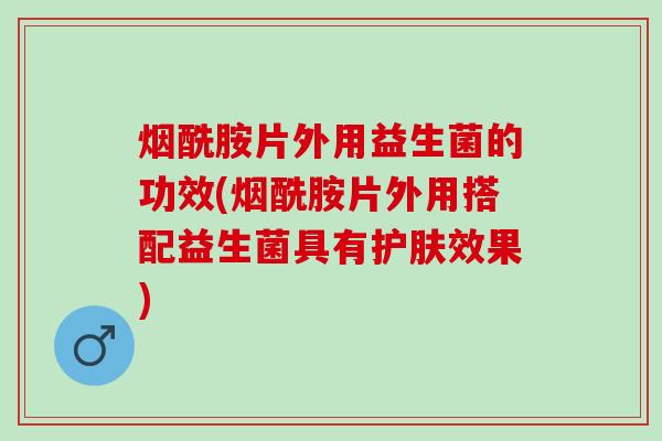 烟酰胺片外用益生菌的功效(烟酰胺片外用搭配益生菌具有护肤效果)