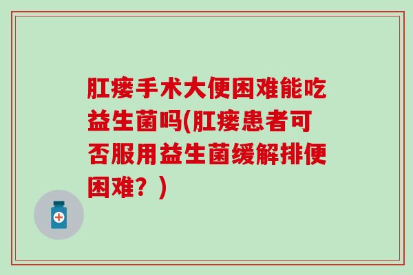 肛瘘手术大便困难能吃益生菌吗(肛瘘患者可否服用益生菌缓解排便困难？)