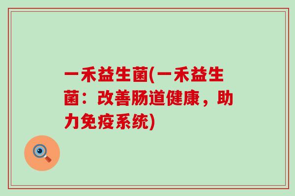 一禾益生菌(一禾益生菌:改善肠道健康,助力系统) 一禾益生菌(一禾益生菌:改善肠道健康,助力系统)