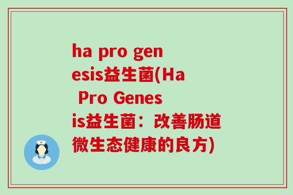 ha pro genesis益生菌(Ha Pro Genesis益生菌:改善肠道微生态健康的良方) ha pro genesis益生菌(Ha Pro Genesis益生菌:改善肠道微生态健康的良方)