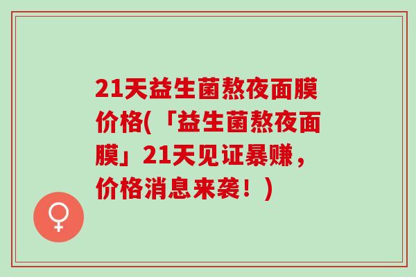 21天益生菌熬夜面膜价格(「益生菌熬夜面膜」21天见证暴赚，价格消息来袭！)