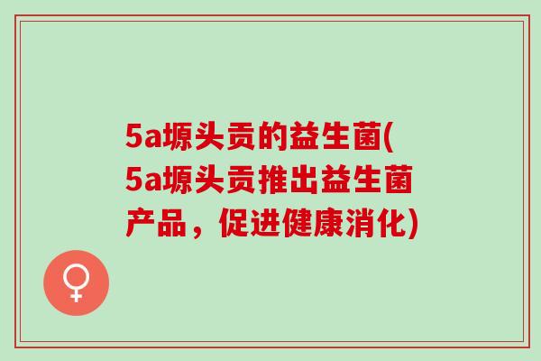 5a塬头贡的益生菌(5a塬头贡推出益生菌产品，促进健康消化)