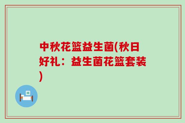 中秋花篮益生菌(秋日好礼：益生菌花篮套装)