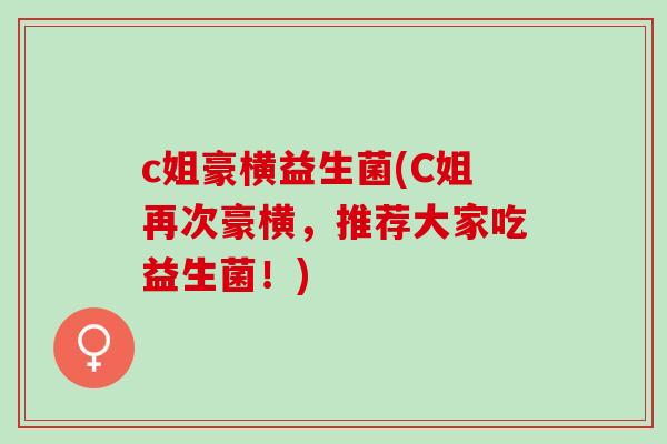 c姐豪横益生菌(C姐再次豪横,推荐大家吃益生菌!) c姐豪横益生菌(C姐再次豪横,推荐大家吃益生菌!)