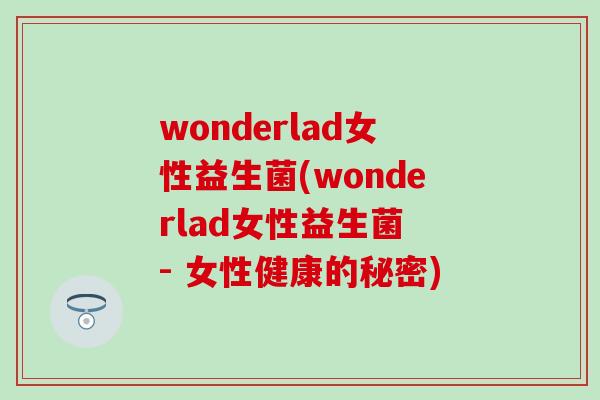 wonderlad女性益生菌(wonderlad女性益生菌 - 女性健康的秘密)