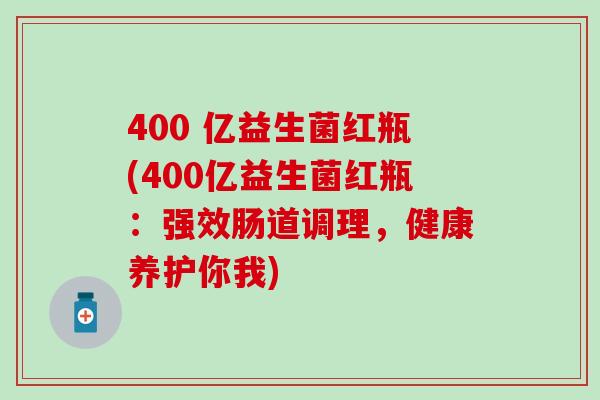 400 亿益生菌红瓶(400亿益生菌红瓶：强效肠道调理，健康养护你我)