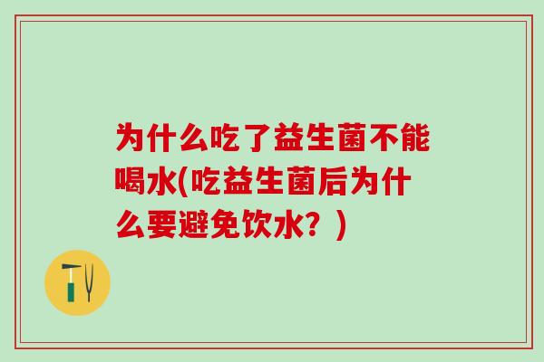 为什么吃了益生菌不能喝水(吃益生菌后为什么要避免饮水？)