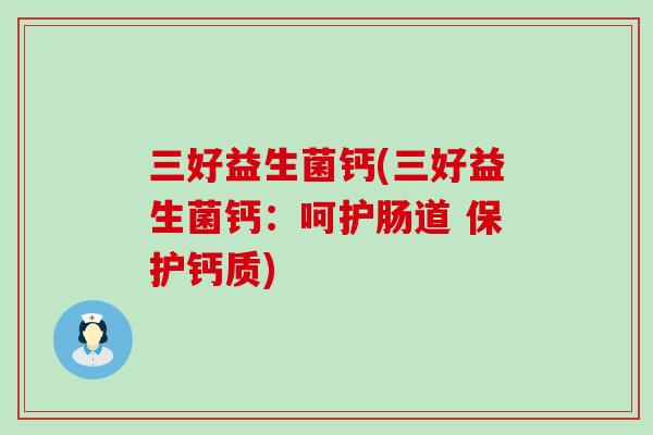 三好益生菌钙(三好益生菌钙:呵护肠道 保护钙质) 三好益生菌钙(三好益生菌钙:呵护肠道 保护钙质)