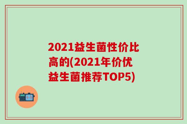 2021益生菌性价比高的(2021年价优益生菌推荐TOP5) 2021益生菌性价比高的(2021年价优益生菌推荐TOP5)