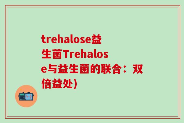 trehalose益生菌Trehalose与益生菌的联合：双倍益处)