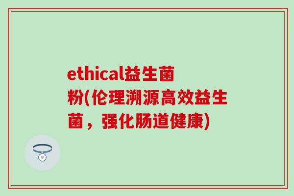 ethical益生菌粉(伦理溯源高效益生菌,强化肠道健康) ethical益生菌粉(伦理溯源高效益生菌,强化肠道健康)