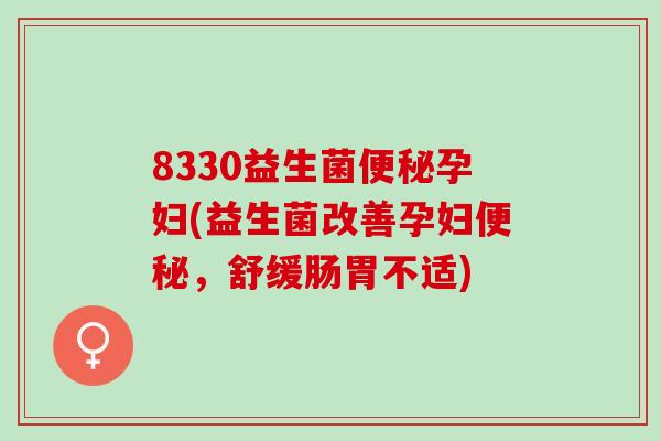 8330益生菌孕妇(益生菌改善孕妇，舒缓肠胃不适)