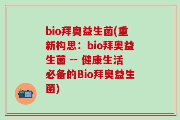 bio拜奥益生菌(重新构思:bio拜奥益生菌 -- 健康生活必备的Bio拜奥益生菌) bio拜奥益生菌(重新构思:bio拜奥益生菌 -- 健康生活必备的Bio拜奥益生菌)