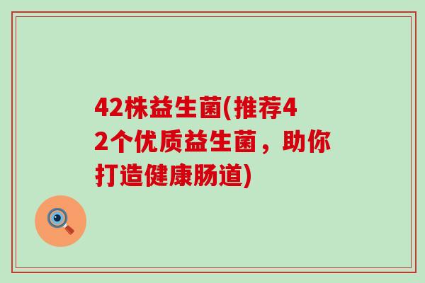 42株益生菌(推荐42个优质益生菌,助你打造健康肠道) 42株益生菌(推荐42个优质益生菌,助你打造健康肠道)