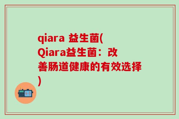 qiara 益生菌(Qiara益生菌:改善肠道健康的有效选择) qiara 益生菌(Qiara益生菌:改善肠道健康的有效选择)