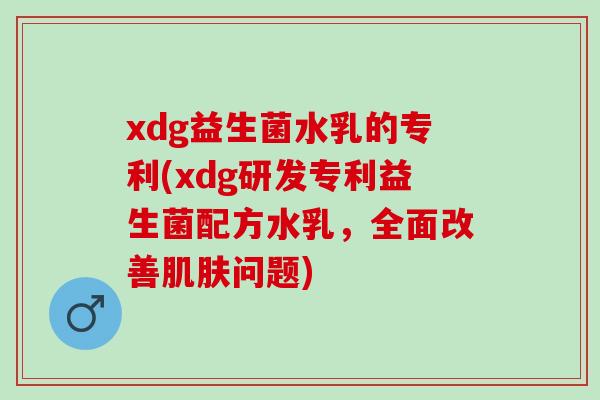 xdg益生菌水乳的专利(xdg研发专利益生菌配方水乳,全面改善问题) xdg益生菌水乳的专利(xdg研发专利益生菌配方水乳,全面改善问题)