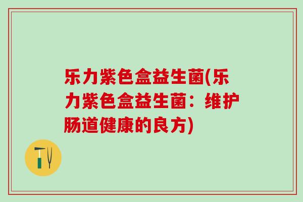 乐力紫色盒益生菌(乐力紫色盒益生菌:维护肠道健康的良方) 乐力紫色盒益生菌(乐力紫色盒益生菌:维护肠道健康的良方)