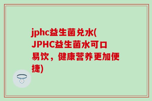 jphc益生菌兑水(JPHC益生菌水可口易饮，健康营养更加便捷)